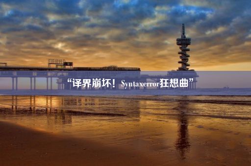 “译界崩坏！Syntaxerror狂想曲”