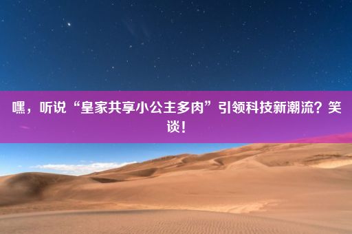 嘿，听说“皇家共享小公主多肉”引领科技新潮流？笑谈！