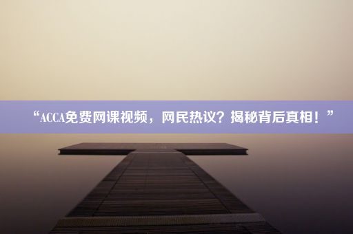 “ACCA免费网课视频，网民热议？揭秘背后真相！”