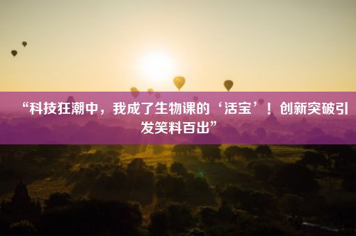 “科技狂潮中，我成了生物课的‘活宝’！创新突破引发笑料百出”