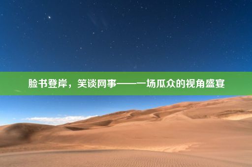 脸书登岸，笑谈网事——一场瓜众的视角盛宴