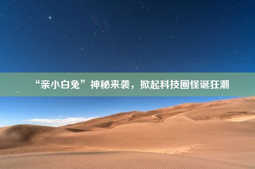 “亲小白兔”神秘来袭，掀起科技圈怪诞狂潮