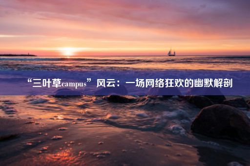 “三叶草campus”风云：一场网络狂欢的幽默解剖