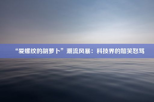 “爱螺纹的胡萝卜”潮流风暴：科技界的嬉笑怒骂