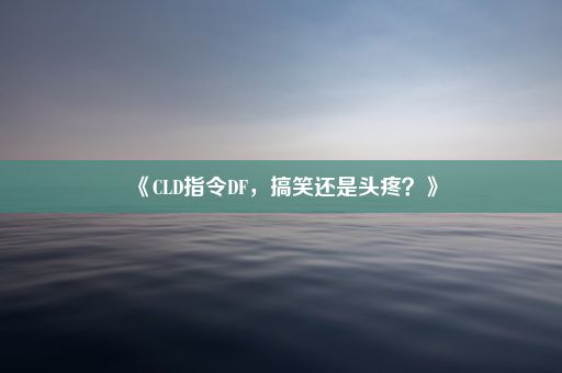 《CLD指令DF，搞笑还是头疼？》