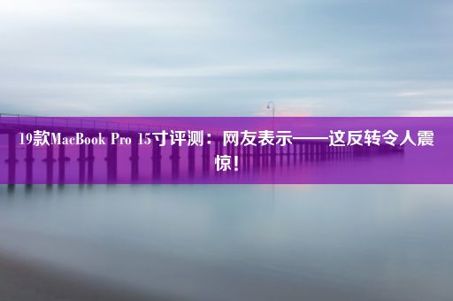 19款MacBook Pro 15寸评测：网友表示——这反转令人震惊！