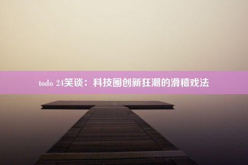 todo 24笑谈：科技圈创新狂潮的滑稽戏法