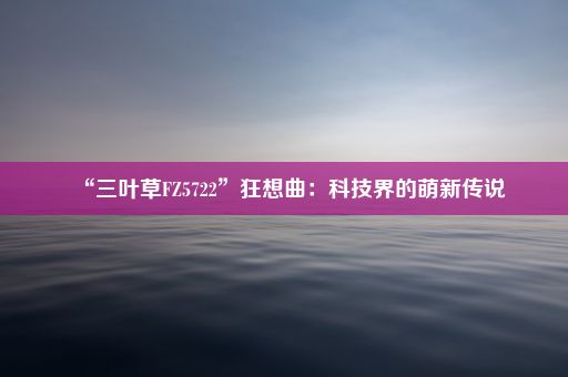 “三叶草FZ5722”狂想曲：科技界的萌新传说