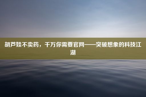 胡芦娃不卖药，千万你需要官网——突破想象的科技江湖