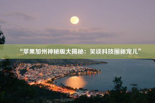 “苹果加州神秘版大揭秘：笑谈科技圈新宠儿”