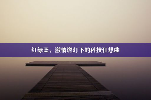 红绿蓝，激情燃灯下的科技狂想曲