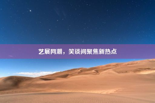 艺展网潮，笑谈间聚焦新热点