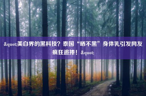 "美白界的黑科技？泰国“晒不黑”身体乳引发网友疯狂追捧！"