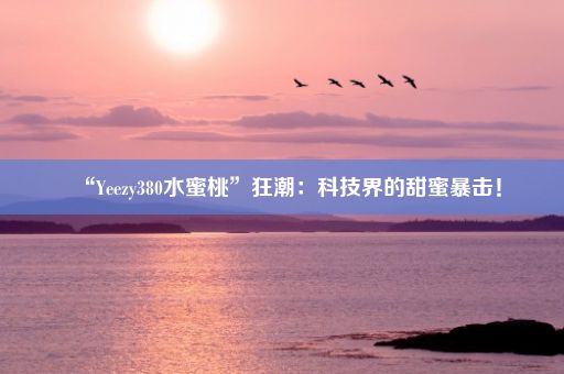 “Yeezy380水蜜桃”狂潮：科技界的甜蜜暴击！