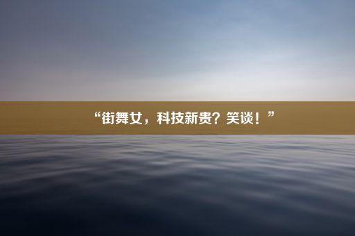 “街舞女，科技新贵？笑谈！”