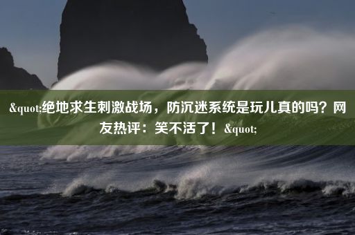 "绝地求生刺激战场，防沉迷系统是玩儿真的吗？网友热评：笑不活了！"