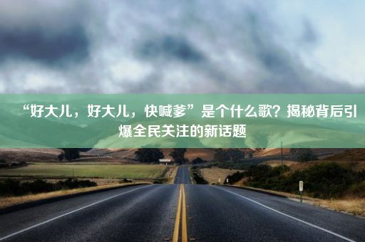 “好大儿，好大儿，快喊爹”是个什么歌？揭秘背后引爆全民关注的新话题