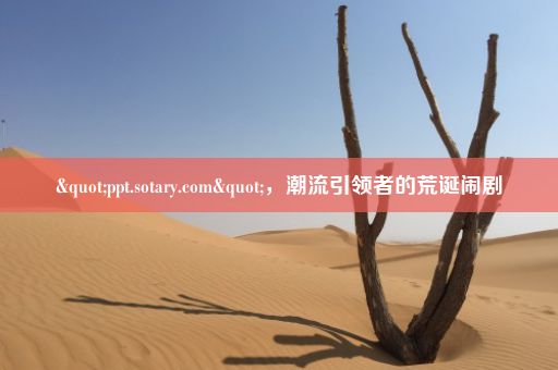 "ppt.sotary.com"，潮流引领者的荒诞闹剧