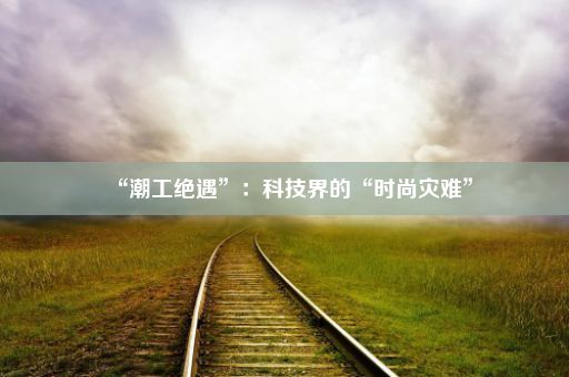 “潮工绝遇”：科技界的“时尚灾难”