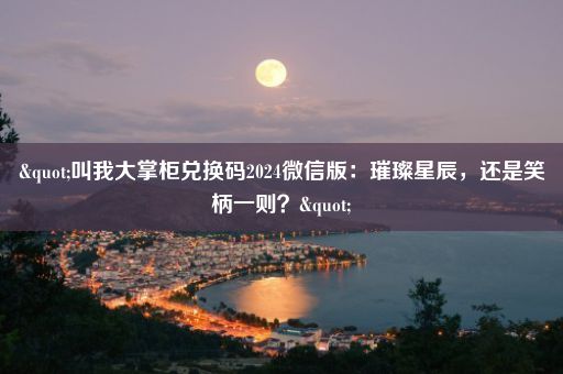 "叫我大掌柜兑换码2024微信版：璀璨星辰，还是笑柄一则？"