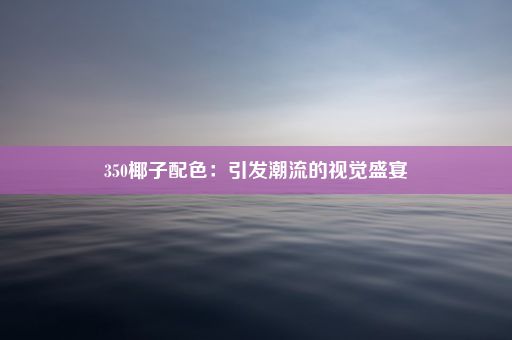 350椰子配色：引发潮流的视觉盛宴