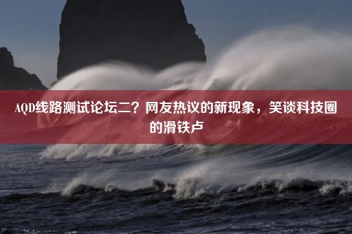 AQD线路测试论坛二？网友热议的新现象，笑谈科技圈的滑铁卢