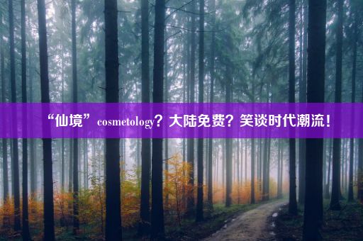 “仙境”cosmetology？大陆免费？笑谈时代潮流！