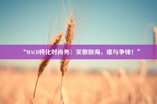 “MACD钝化时尚秀：笑傲股海，谁与争锋！”