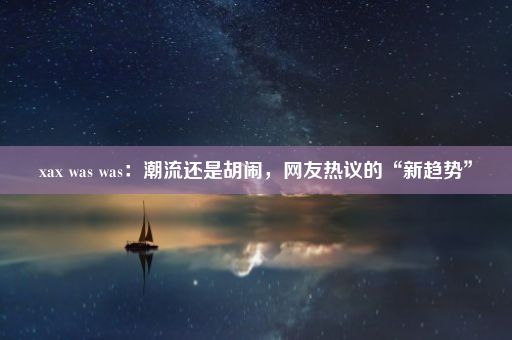 xax was was：潮流还是胡闹，网友热议的“新趋势”