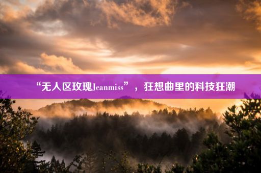 “无人区玫瑰Jeanmiss”，狂想曲里的科技狂潮