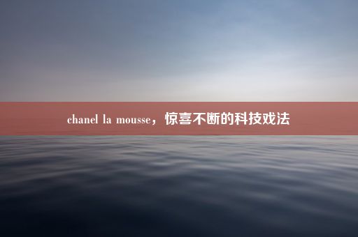 chanel la mousse，惊喜不断的科技戏法