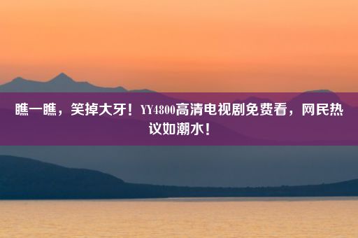 瞧一瞧，笑掉大牙！YY4800高清电视剧免费看，网民热议如潮水！