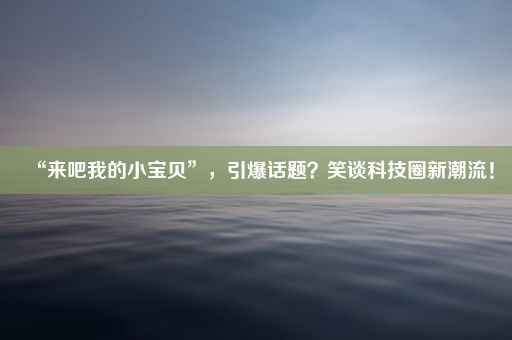 “来吧我的小宝贝”，引爆话题？笑谈科技圈新潮流！