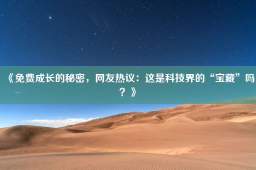 《免费成长的秘密，网友热议：这是科技界的“宝藏”吗？》