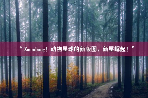 “ Zoombang！动物星球的新版图，新星崛起！”