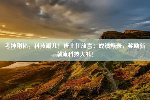 考神附体，科技潮儿！班主任放言：成绩爆表，奖励新潮流科技大礼！