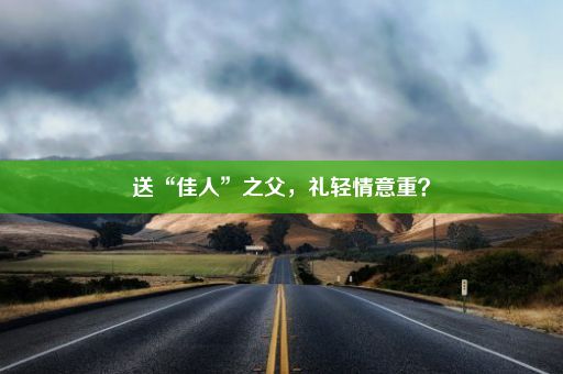 送“佳人”之父，礼轻情意重？