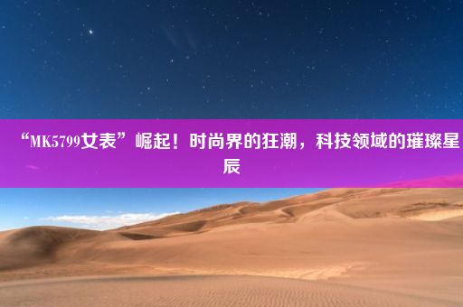 “MK5799女表”崛起！时尚界的狂潮，科技领域的璀璨星辰