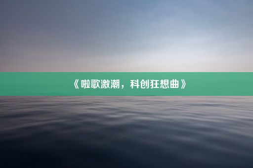 《啦歌激潮，科创狂想曲》