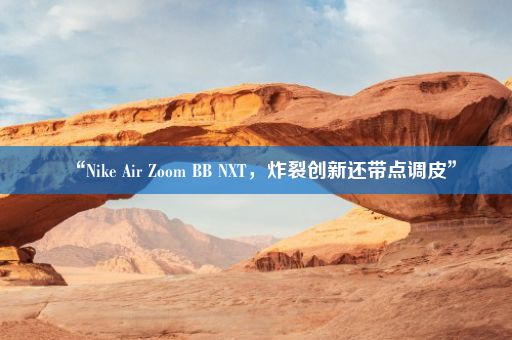 “Nike Air Zoom BB NXT，炸裂创新还带点调皮”