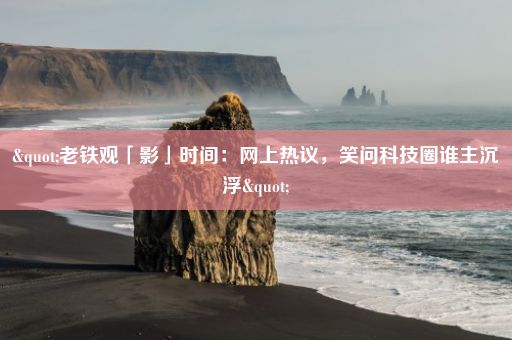 "老铁观「影」时间：网上热议，笑问科技圈谁主沉浮"