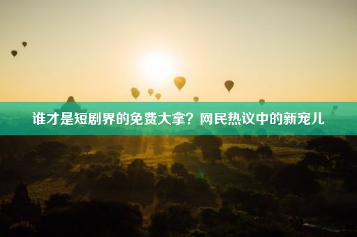 谁才是短剧界的免费大拿？网民热议中的新宠儿