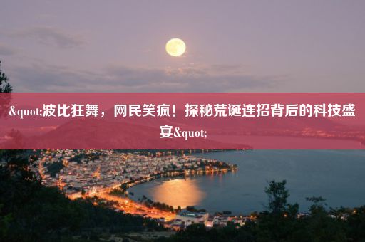 "波比狂舞，网民笑疯！探秘荒诞连招背后的科技盛宴"