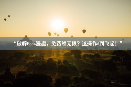 “破解Podo漫趣，免费领无限？这操作6到飞起！”