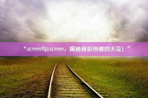 “AU9999与IAU9999，揭秘背后热情的火花！”