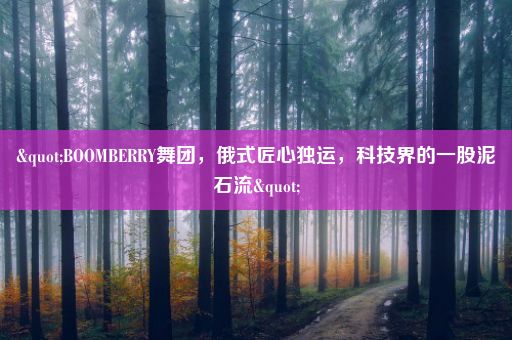 "BOOMBERRY舞团，俄式匠心独运，科技界的一股泥石流"