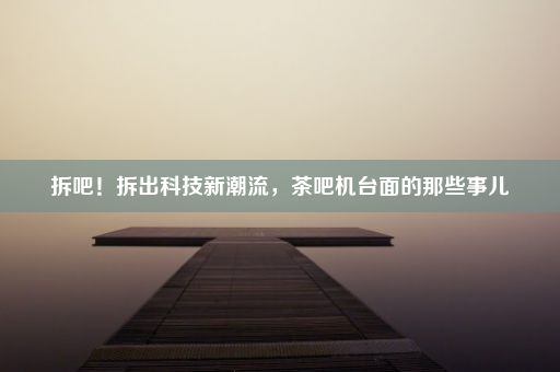 拆吧！拆出科技新潮流，茶吧机台面的那些事儿