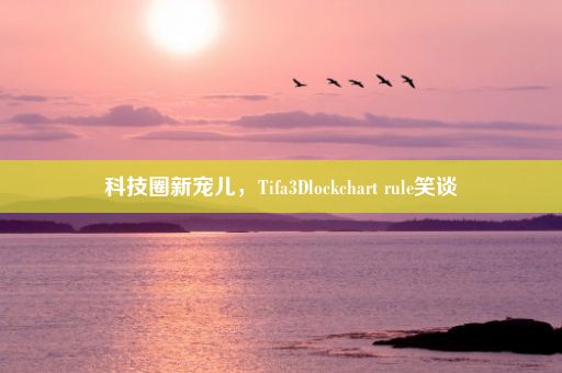 科技圈新宠儿，Tifa3Dlockchart rule笑谈