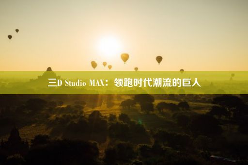 三D Studio MAX：领跑时代潮流的巨人