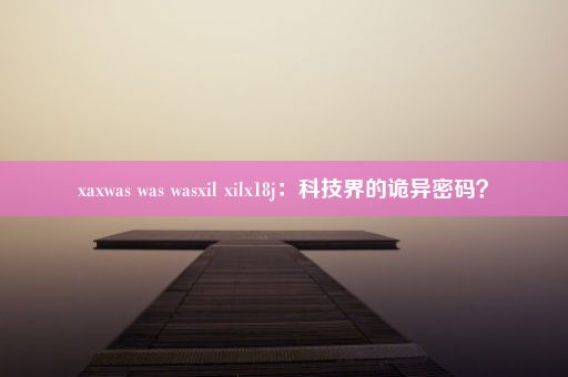 xaxwas was wasxil xilx18j：科技界的诡异密码？